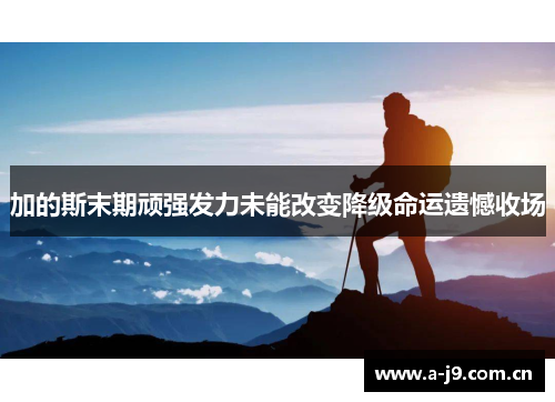 加的斯末期顽强发力未能改变降级命运遗憾收场 加的斯末期顽强发力未能改变降级命运遗憾收场