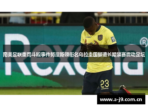 南美足联重罚斗殴事件努涅斯领衔名乌拉圭国脚遭长期禁赛震动足坛